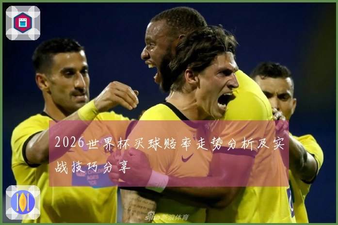 2026世界杯买球赔率走势分析及实战技巧分享