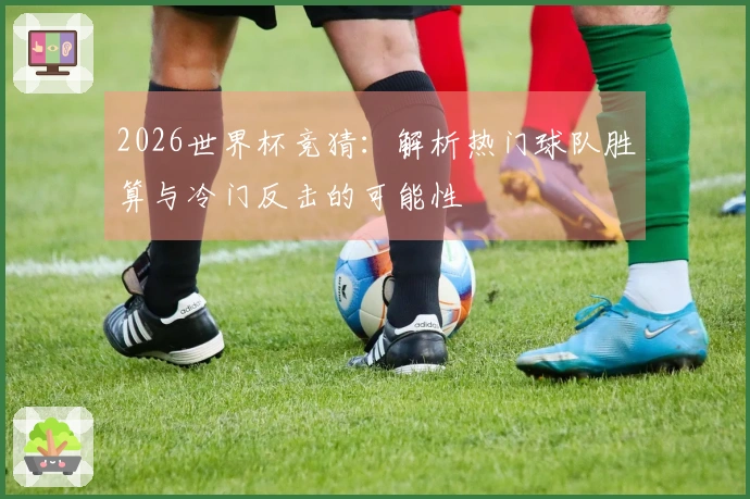 2026世界杯竞猜：解析热门球队胜算与冷门反击的可能性