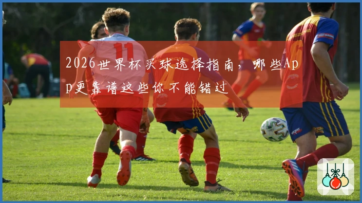 2026世界杯买球选择指南，哪些App更靠谱这些你不能错过