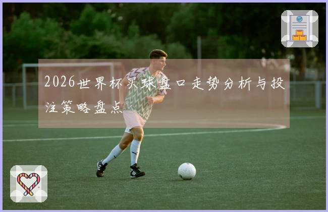 2026世界杯买球盘口走势分析与投注策略盘点