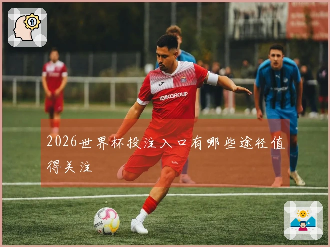 2026世界杯投注入口有哪些途径值得关注