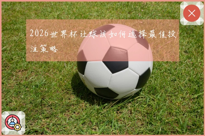 2026世界杯让球该如何选择最佳投注策略