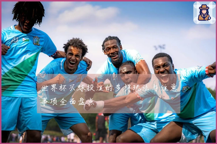 世界杯买球投注的多样玩法与注意事项全面盘点